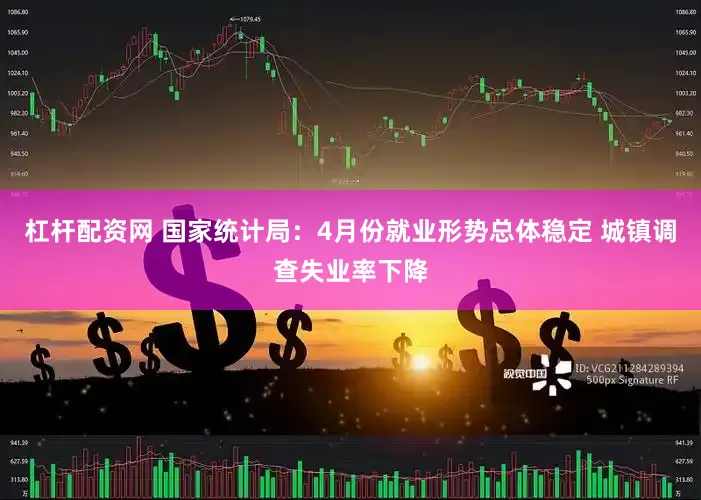 杠杆配资网 国家统计局：4月份就业形势总体稳定 城镇调查失业率下降