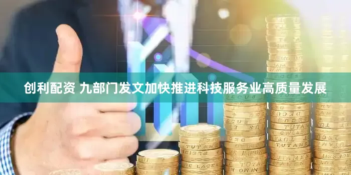 创利配资 九部门发文加快推进科技服务业高质量发展