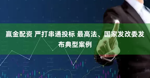 赢金配资 严打串通投标 最高法、国家发改委发布典型案例